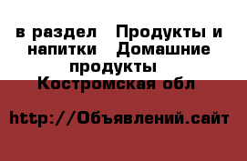  в раздел : Продукты и напитки » Домашние продукты . Костромская обл.